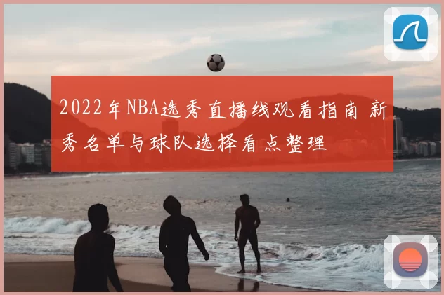 2022年NBA选秀直播线观看指南 新秀名单与球队选择看点整理