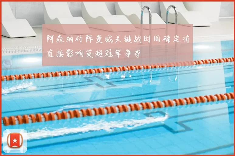 阿森纳对阵曼城关键战时间确定将直接影响英超冠军争夺