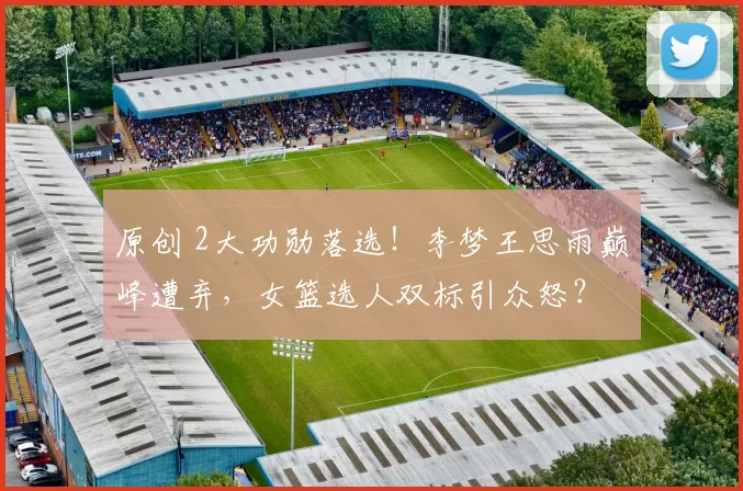 原创 2大功勋落选！李梦王思雨巅峰遭弃，女篮选人双标引众怒？