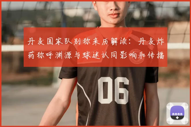 丹麦国家队别称来历解读:丹麦炸药称呼渊源与球迷认同影响和传播路径