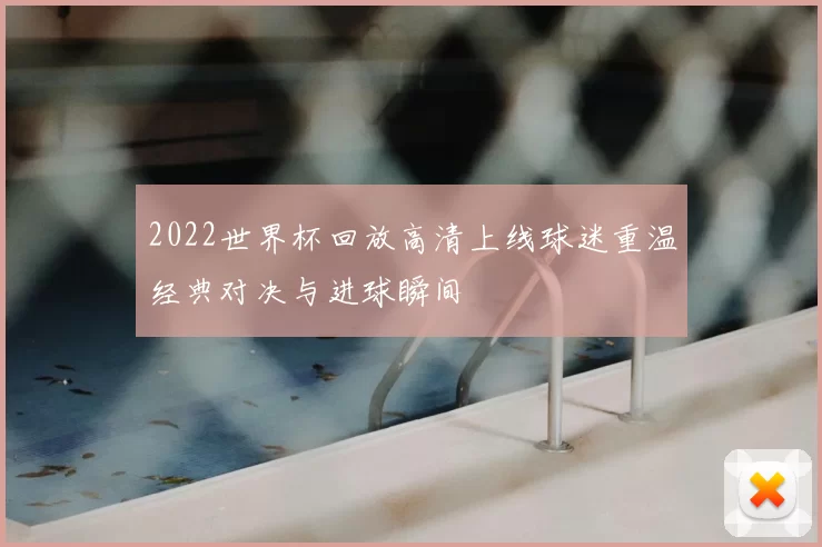 2022世界杯回放高清上线球迷重温经典对决与进球瞬间