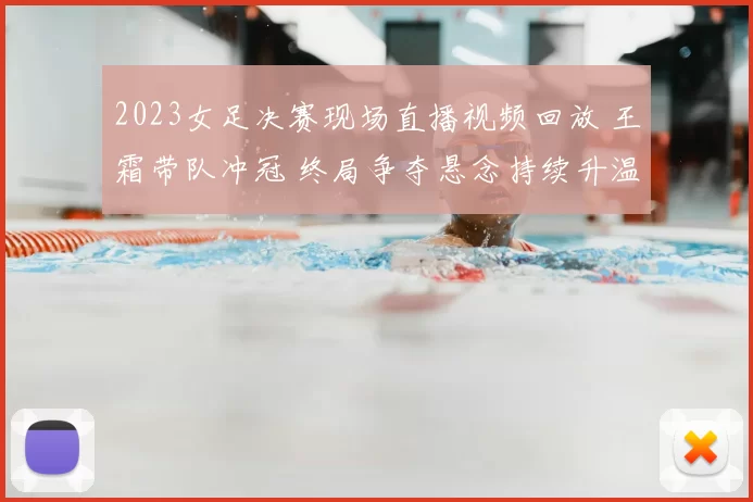 2023女足决赛现场直播视频回放 王霜带队冲冠 终局争夺悬念持续升温