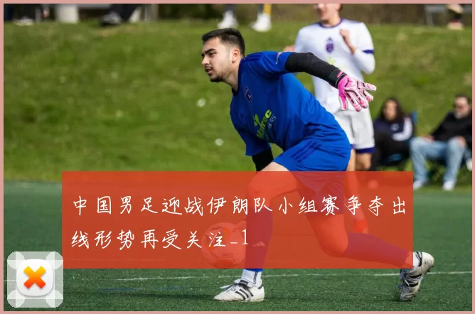 中国男足迎战伊朗队小组赛争夺出线形势再受关注_1