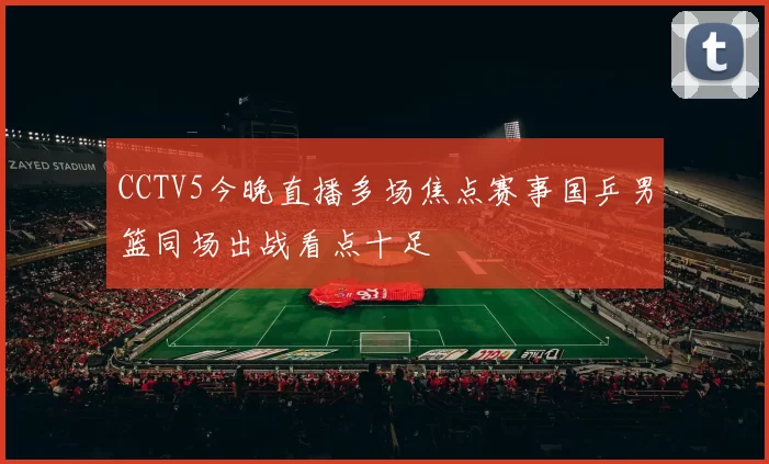 CCTV5今晚直播多场焦点赛事国乒男篮同场出战看点十足