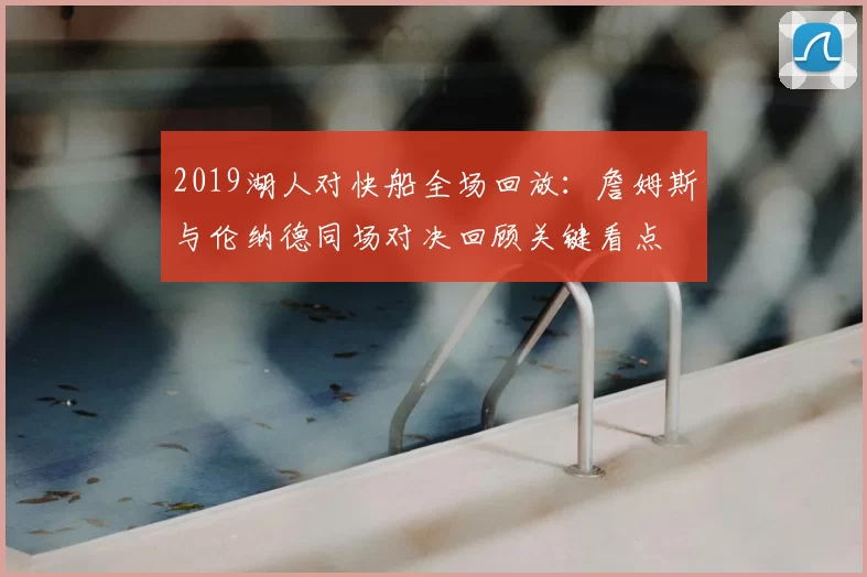 2019湖人对快船全场回放：詹姆斯与伦纳德同场对决回顾关键看点