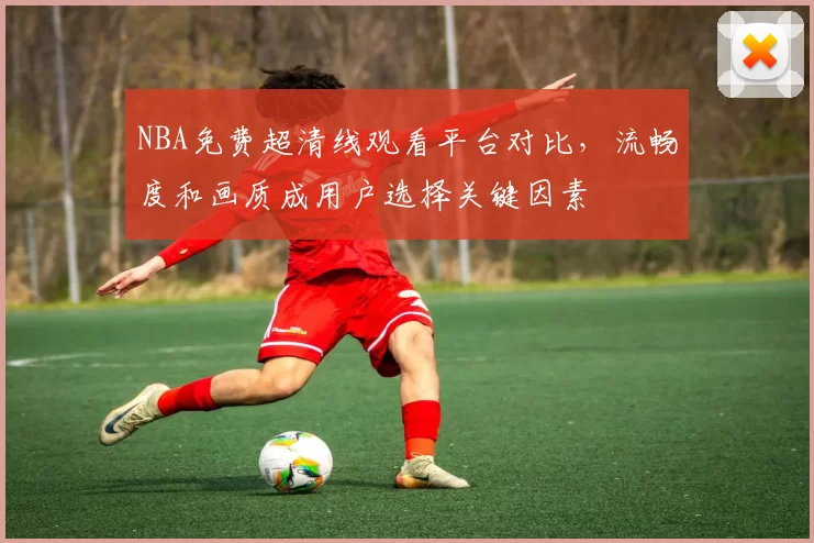 NBA免费超清线观看平台对比,流畅度和画质成用户选择关键因素