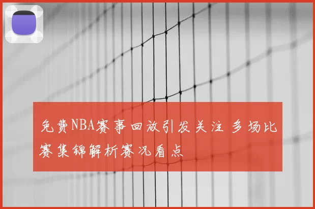 免费NBA赛事回放引发关注 多场比赛集锦解析赛况看点