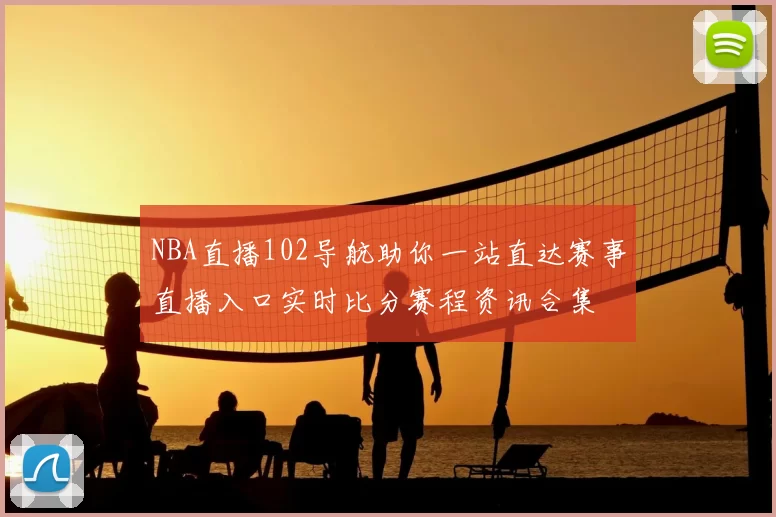 NBA直播102导航助你一站直达赛事直播入口实时比分赛程资讯合集
