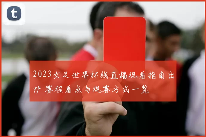 2023女足世界杯线直播观看指南出炉 赛程看点与观赛方式一览