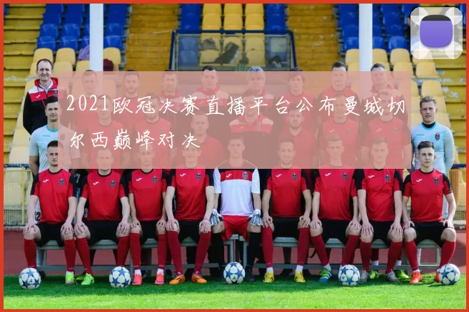 2021欧冠决赛直播平台公布曼城切尔西巅峰对决