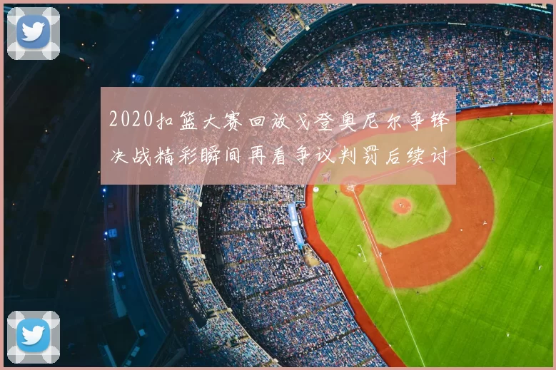 2020扣篮大赛回放戈登奥尼尔争锋决战精彩瞬间再看争议判罚后续讨论