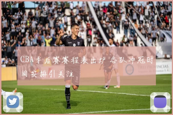 CBA季后赛赛程表出炉 各队冲冠时间安排引关注