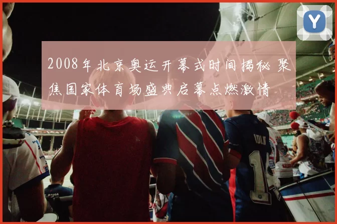 2008年北京奥运开幕式时间揭秘 聚焦国家体育场盛典启幕点燃激情