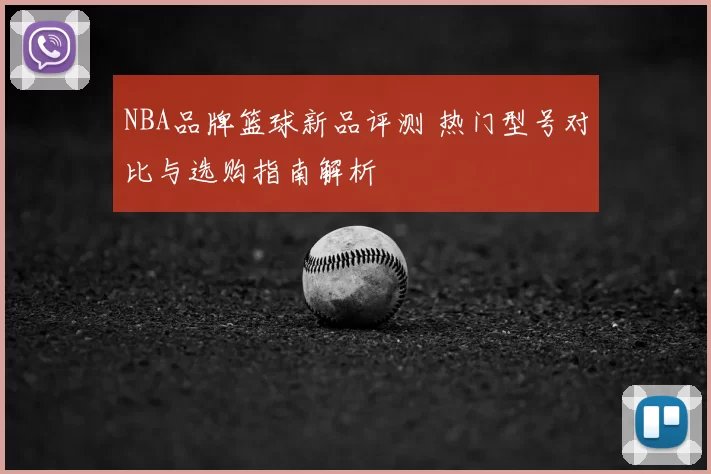 NBA品牌篮球新品评测 热门型号对比与选购指南解析