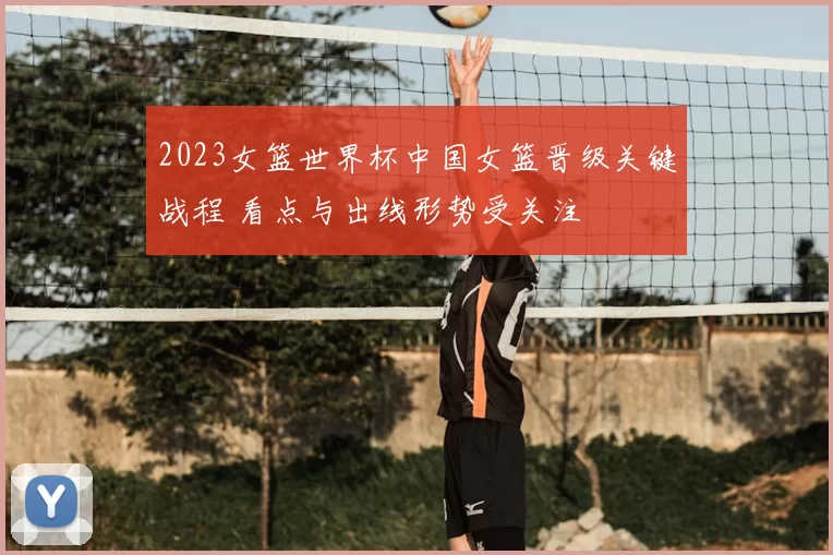 2023女篮世界杯中国女篮晋级关键战程 看点与出线形势受关注