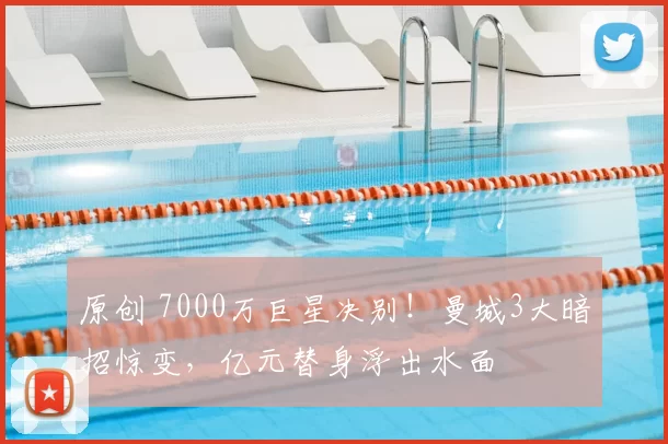 原创 7000万巨星决别！曼城3大暗招惊变，亿元替身浮出水面