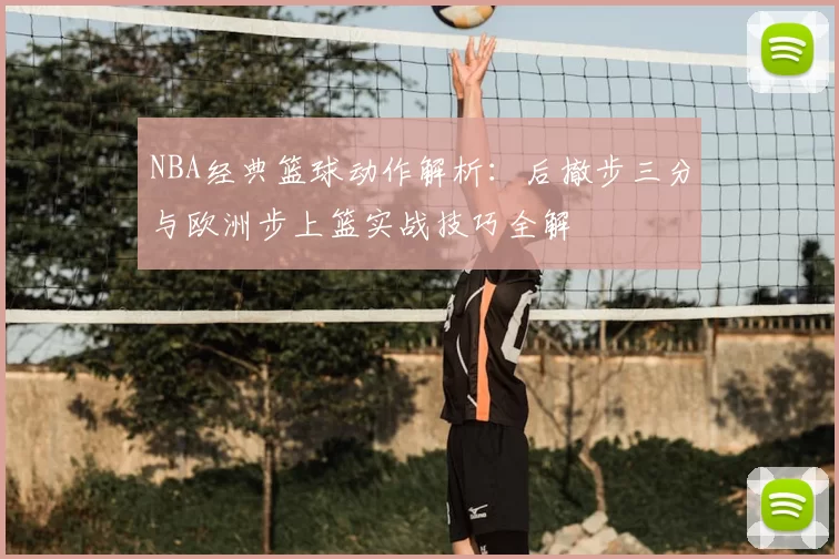 NBA经典篮球动作解析:后撤步三分与欧洲步上篮实战技巧全解