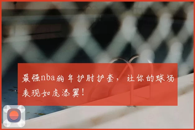 最强nba狗年护肘护套，让你的球场表现如虎添翼！