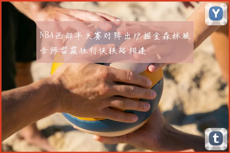 NBA西部半决赛对阵出炉掘金森林狼会师雷霆独行侠狭路相逢