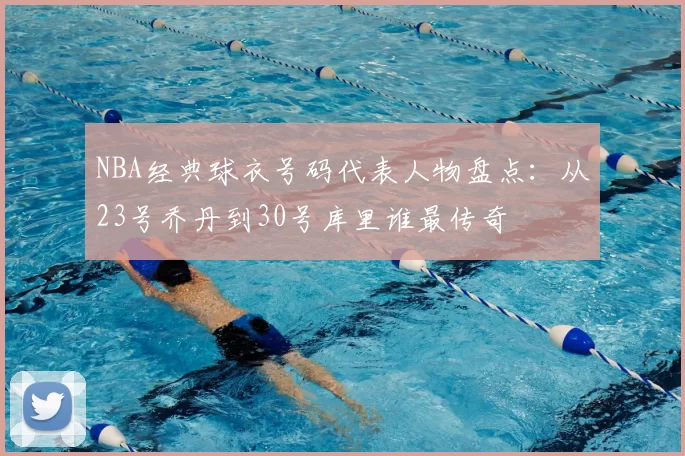 NBA经典球衣号码代表人物盘点：从23号乔丹到30号库里谁最传奇
