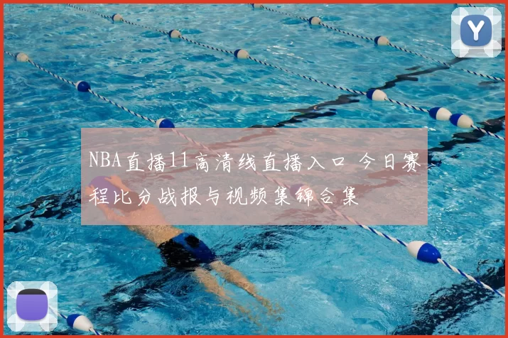 NBA直播11高清线直播入口 今日赛程比分战报与视频集锦合集