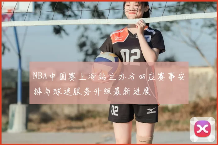 NBA中国赛上海站主办方回应赛事安排与球迷服务升级最新进展