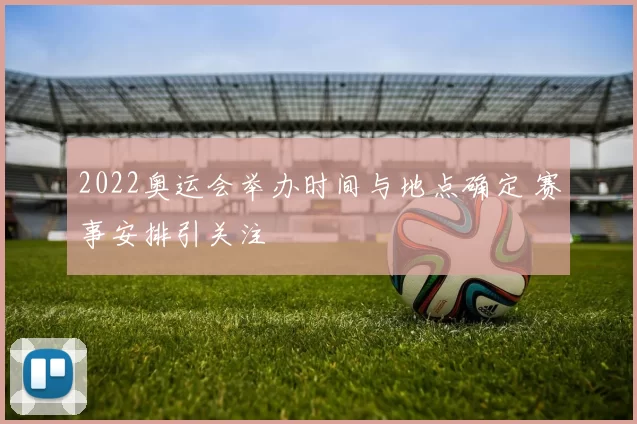 2022奥运会举办时间与地点确定 赛事安排引关注