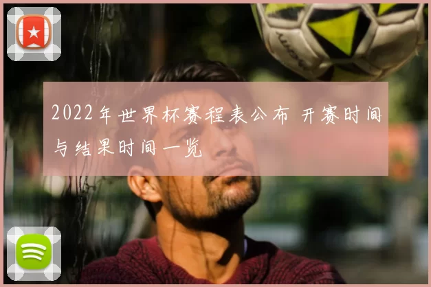 2022年世界杯赛程表公布 开赛时间与结果时间一览