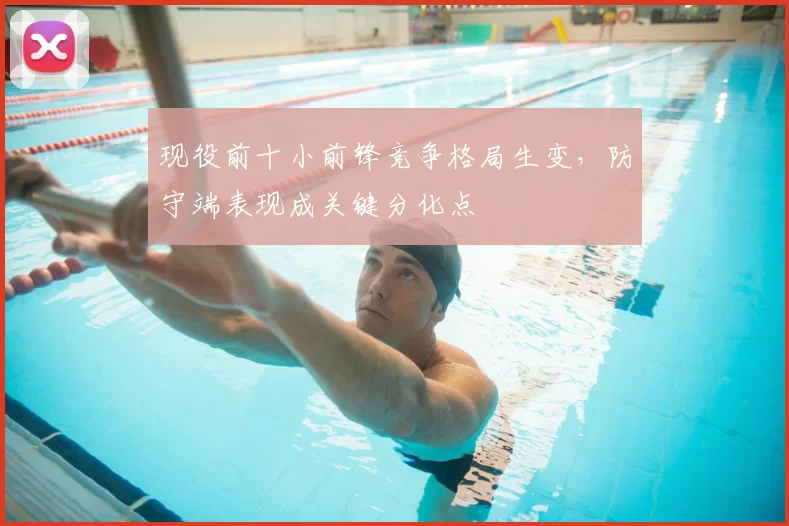 现役前十小前锋竞争格局生变，防守端表现成关键分化点