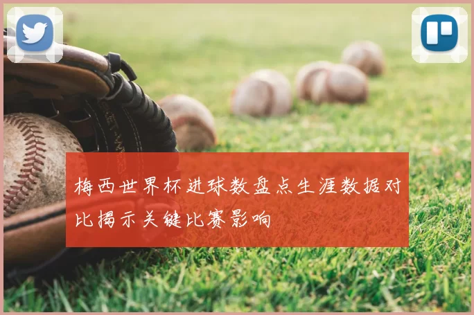 梅西世界杯进球数盘点生涯数据对比揭示关键比赛影响