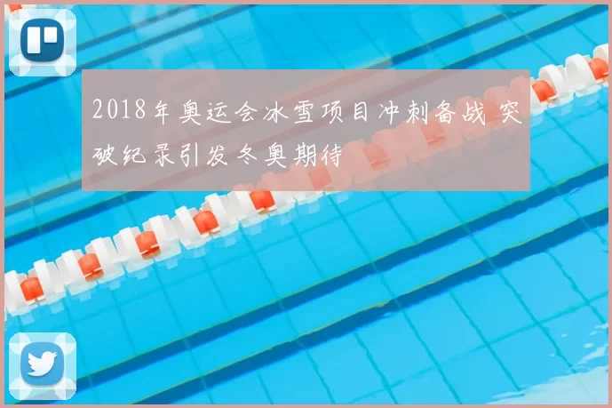 2018年奥运会冰雪项目冲刺备战 突破纪录引发冬奥期待