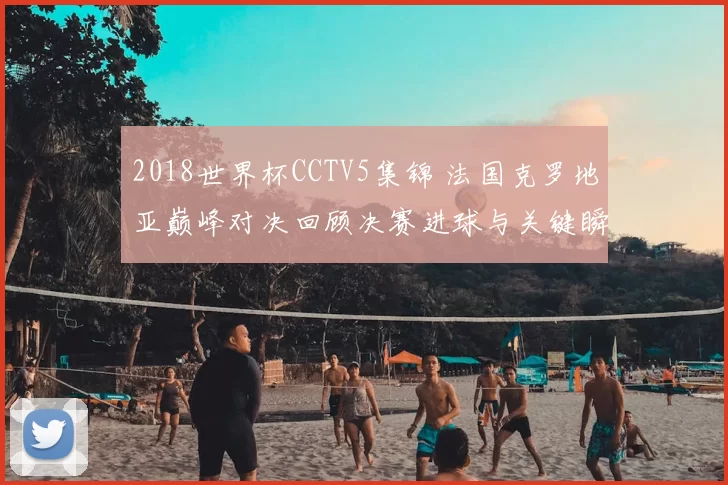 2018世界杯CCTV5集锦 法国克罗地亚巅峰对决回顾决赛进球与关键瞬间