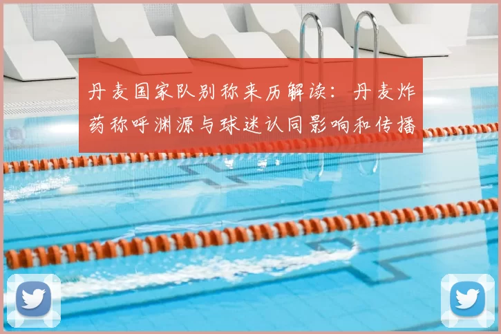 丹麦国家队别称来历解读：丹麦炸药称呼渊源与球迷认同影响和传播路径