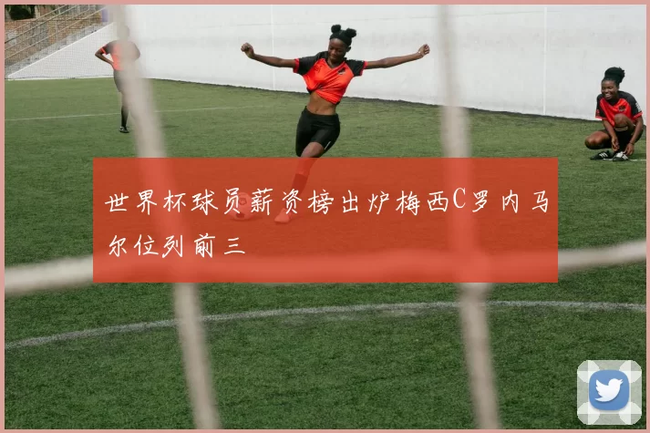 世界杯球员薪资榜出炉梅西C罗内马尔位列前三