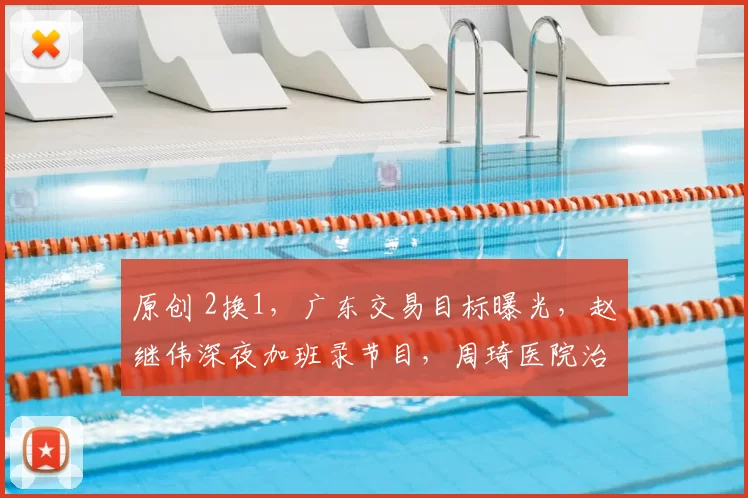 原创 2换1，广东交易目标曝光，赵继伟深夜加班录节目，周琦医院治疗