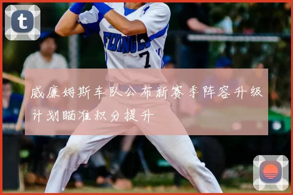 威廉姆斯车队公布新赛季阵容升级计划瞄准积分提升