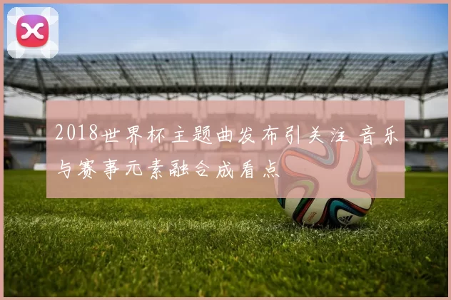 2018世界杯主题曲发布引关注 音乐与赛事元素融合成看点