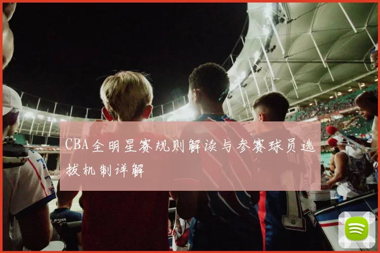 CBA全明星赛规则解读与参赛球员选拔机制详解