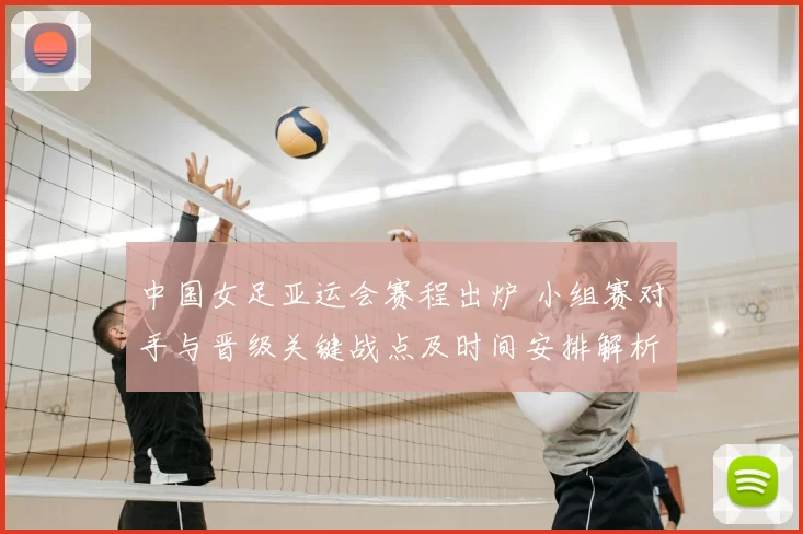 中国女足亚运会赛程出炉 小组赛对手与晋级关键战点及时间安排解析