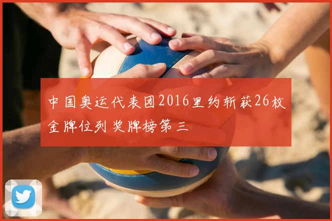 中国奥运代表团2016里约斩获26枚金牌位列奖牌榜第三