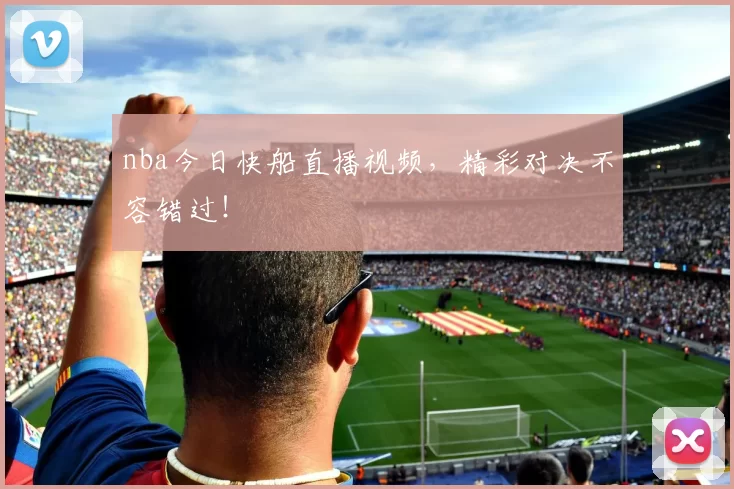 nba今日快船直播视频，精彩对决不容错过！