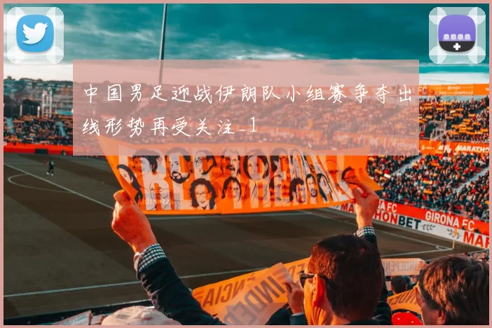 中国男足迎战伊朗队小组赛争夺出线形势再受关注_1