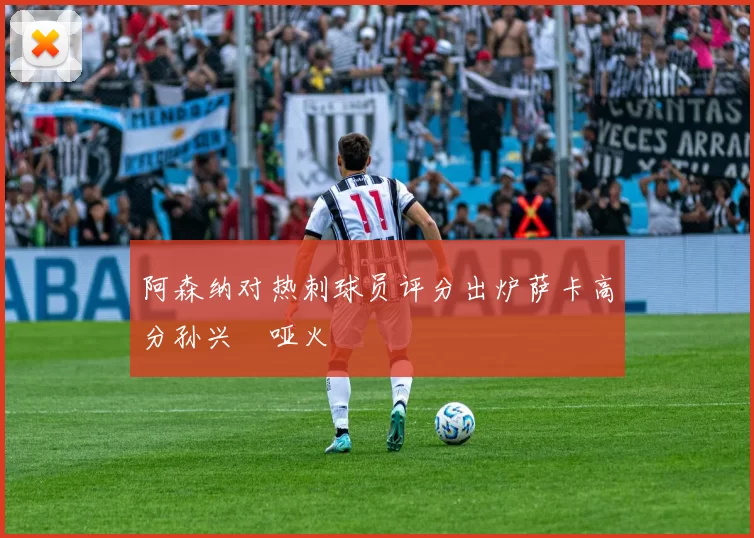 阿森纳对热刺球员评分出炉萨卡高分孙兴慜哑火