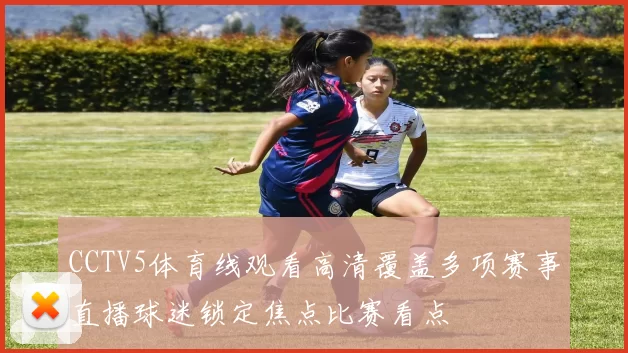 CCTV5体育线观看高清覆盖多项赛事直播球迷锁定焦点比赛看点