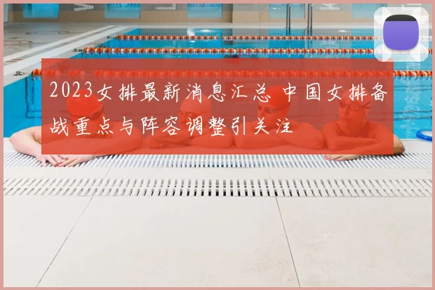 2023女排最新消息汇总 中国女排备战重点与阵容调整引关注