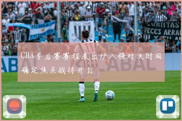 CBA季后赛赛程表出炉八强对决时间确定焦点战待开打