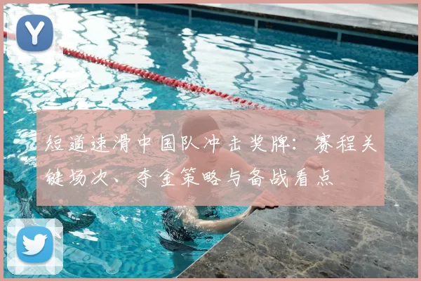 短道速滑中国队冲击奖牌：赛程关键场次、夺金策略与备战看点