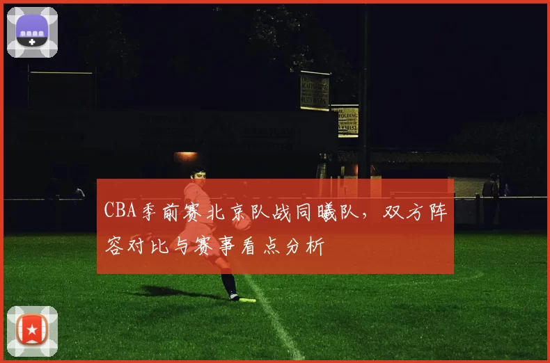 CBA季前赛北京队战同曦队,双方阵容对比与赛事看点分析