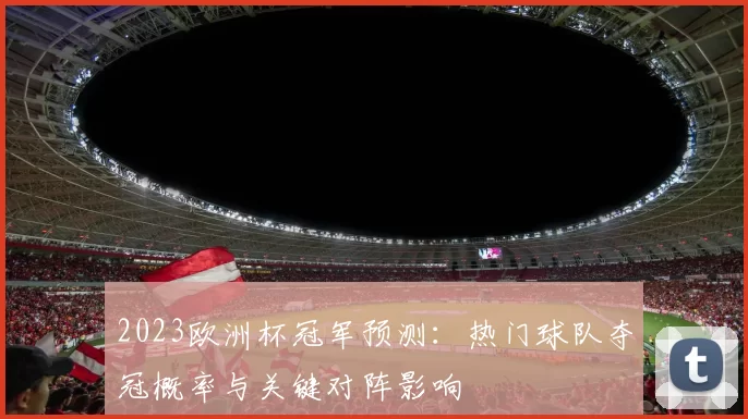 2023欧洲杯冠军预测：热门球队夺冠概率与关键对阵影响