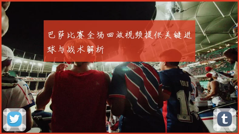 巴萨比赛全场回放视频提供关键进球与战术解析